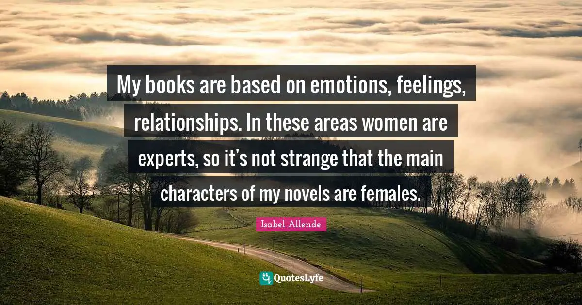 Main Quotes: "My books are based on emotions, feelings, relationships. In these areas women are experts, so it's not strange that the main characters of my novels are females."