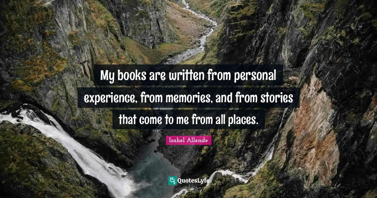 My books are written from personal experience, from memories, and from stories that come to me from all places.