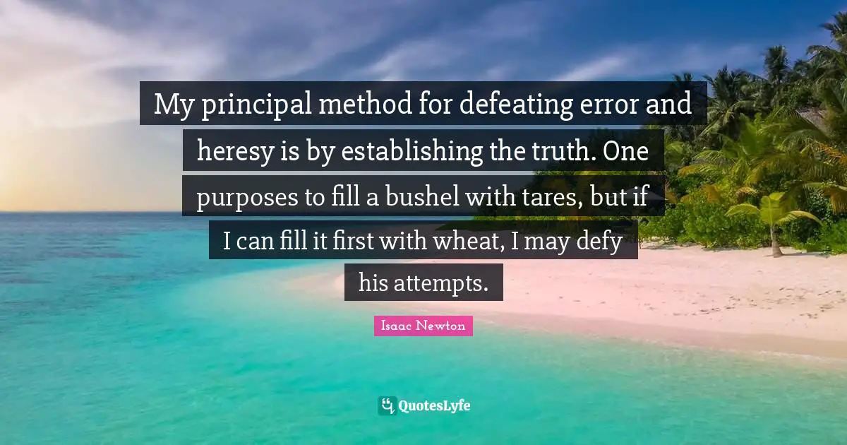 My principal method for defeating error and heresy is by establishing the truth. One purposes to fill a bushel with tares, but if I can fill it first with wheat, I may defy his attempts.