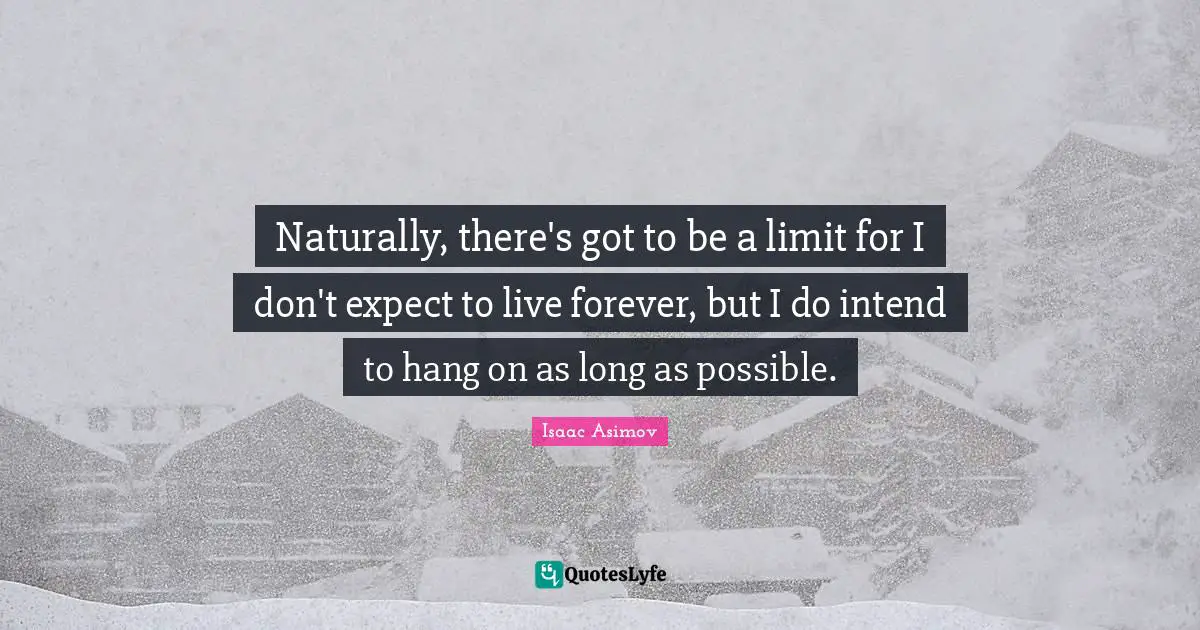 Naturally, there's got to be a limit for I don't expect to live forever, but I do intend to hang on as long as possible.