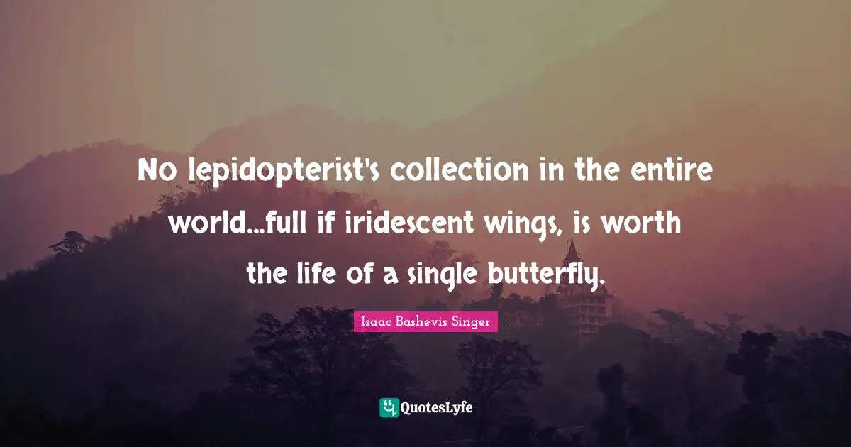 No lepidopterist's collection in the entire world...full if iridescent wings, is worth the life of a single butterfly.