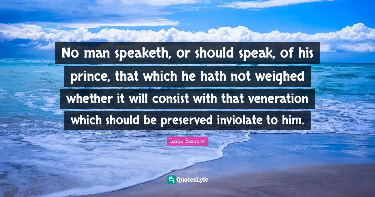 No man speaketh, or should speak, of his prince, that which he hath not weighed whether it will consist with that veneration which should be preserved inviolate to him.