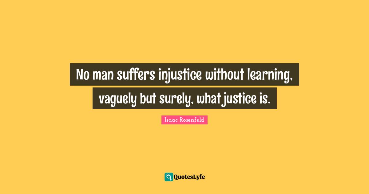 No man suffers injustice without learning, vaguely but surely, what justice is.