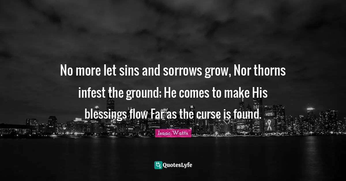 No more let sins and sorrows grow, Nor thorns infest the ground; He comes to make His blessings flow Far as the curse is found.