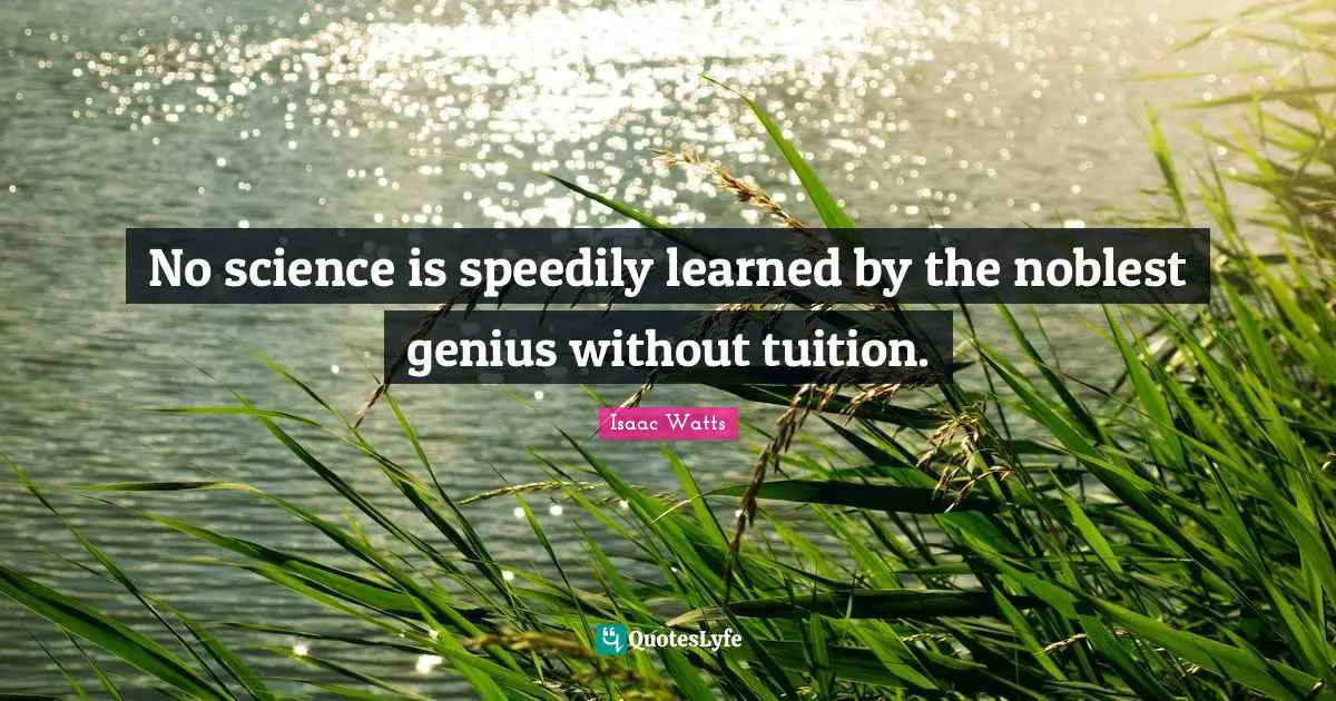 No science is speedily learned by the noblest genius without tuition.