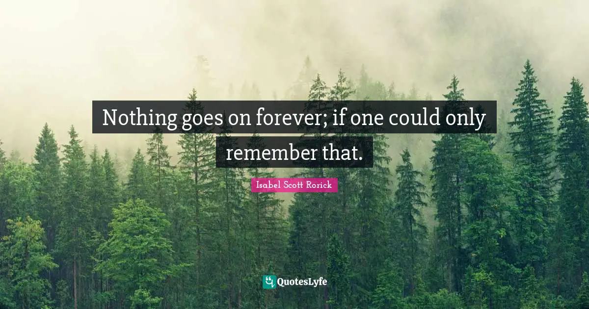 Nothing goes on forever; if one could only remember that.
