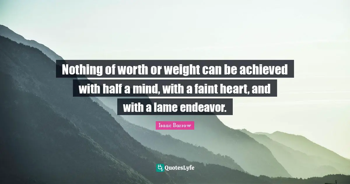 Nothing of worth or weight can be achieved with half a mind, with a faint heart, and with a lame endeavor.