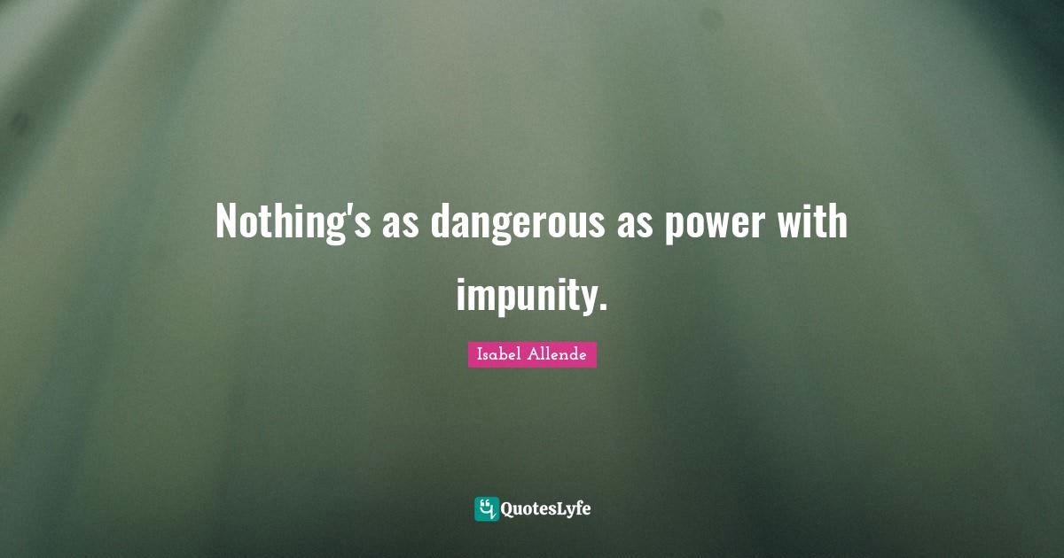 Nothing's as dangerous as power with impunity.