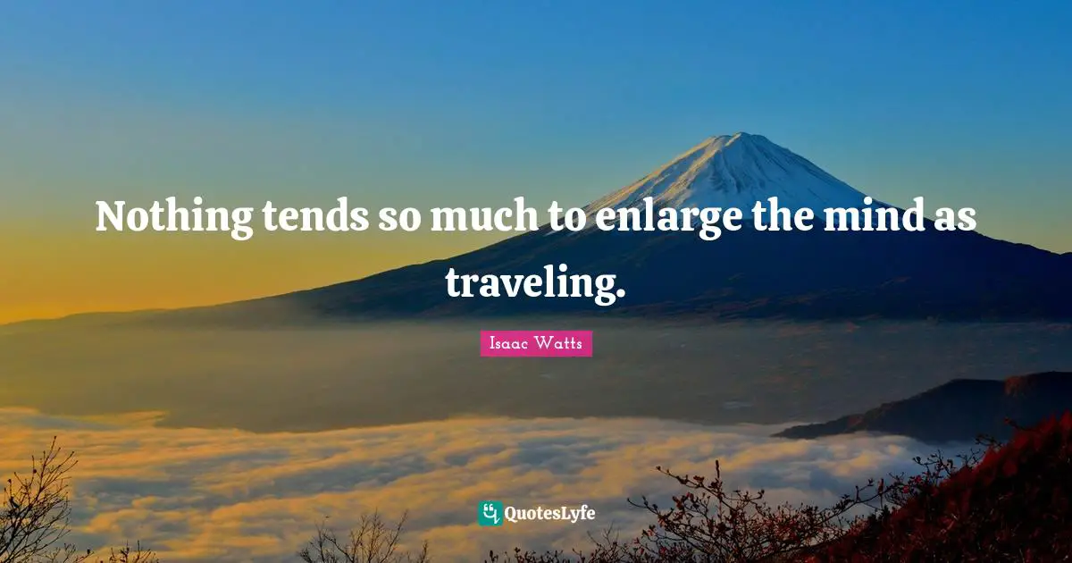 Nothing tends so much to enlarge the mind as traveling.