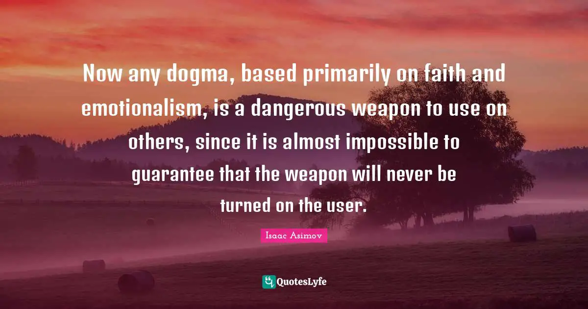 Now any dogma, based primarily on faith and emotionalism, is a dangerous weapon to use on others, since it is almost impossible to guarantee that the weapon will never be turned on the user.