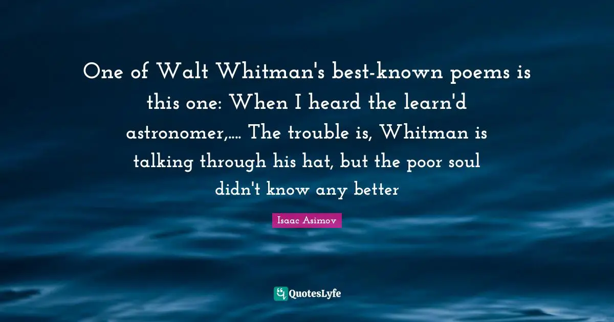 One of Walt Whitman's best-known poems is this one: When I heard the learn'd astronomer,.... The trouble is, Whitman is talking through his hat, but the poor soul didn't know any better