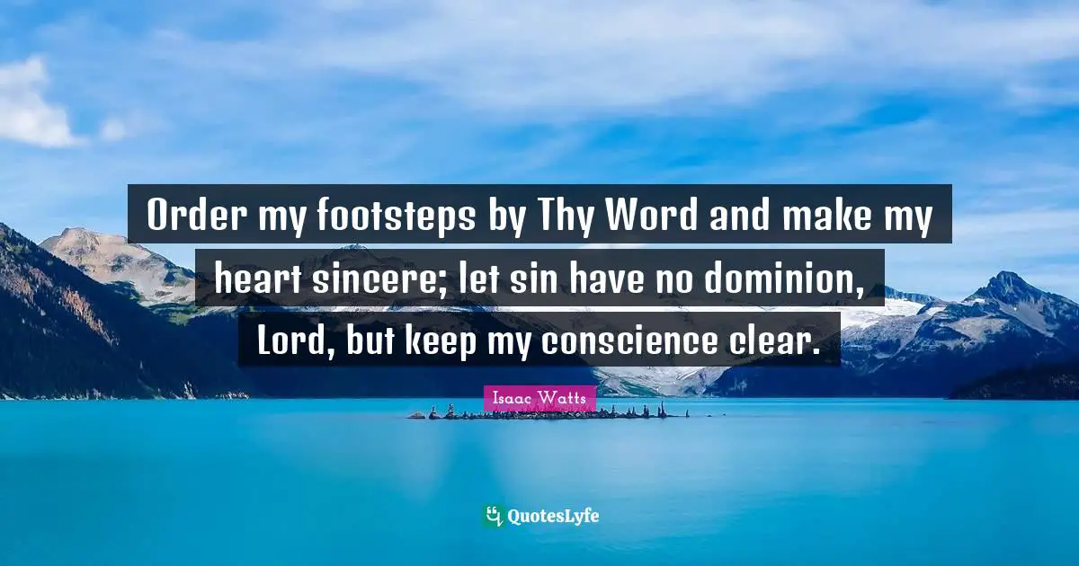 Isaac Watts Quotes: "Order my footsteps by Thy Word and make my heart sincere; let sin have no dominion, Lord, but keep my conscience clear."