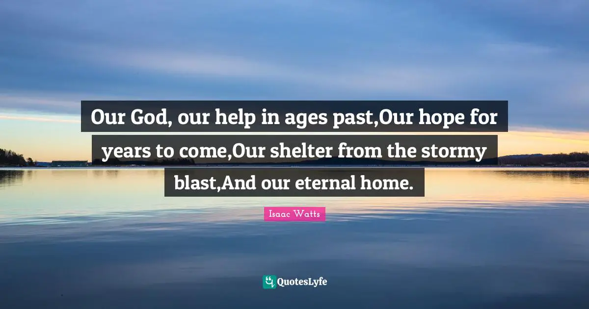Our God, our help in ages past,Our hope for years to come,Our shelter from the stormy blast,And our eternal home.