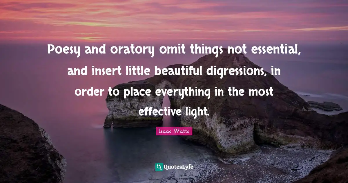 Poesy and oratory omit things not essential, and insert little beautiful digressions, in order to place everything in the most effective light.
