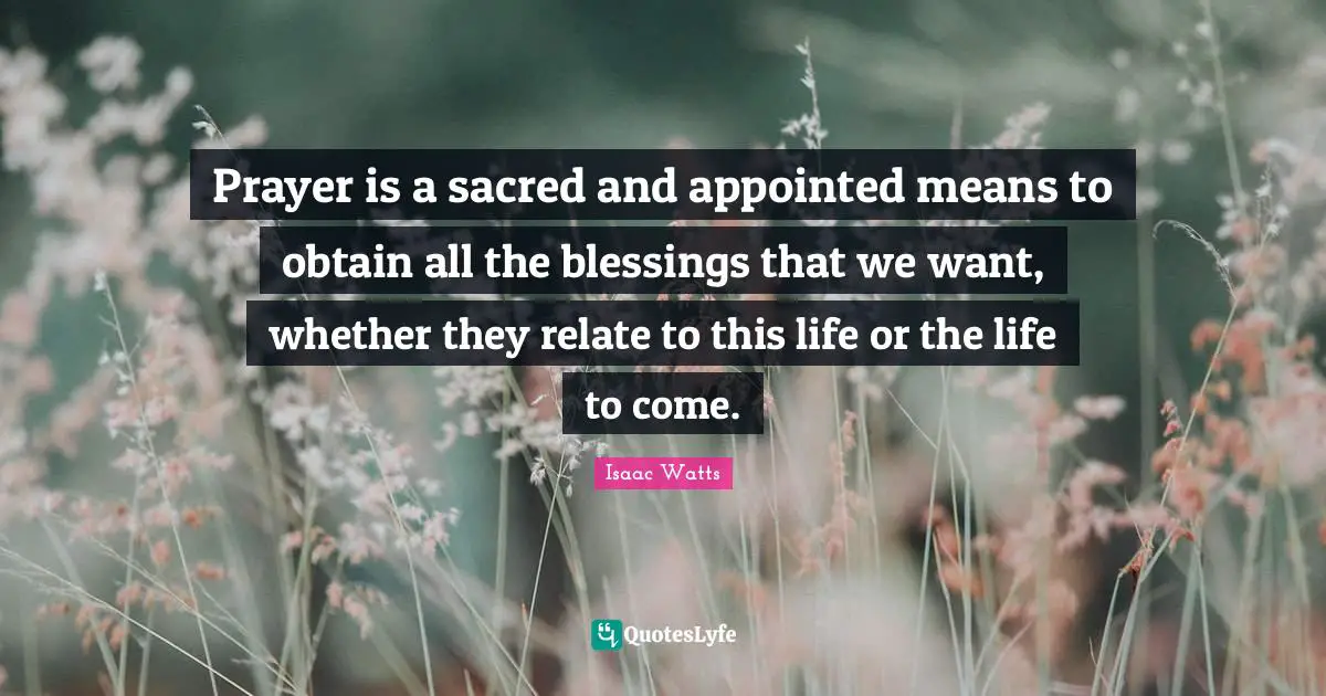 Isaac Watts Quotes: "Prayer is a sacred and appointed means to obtain all the blessings that we want, whether they relate to this life or the life to come."