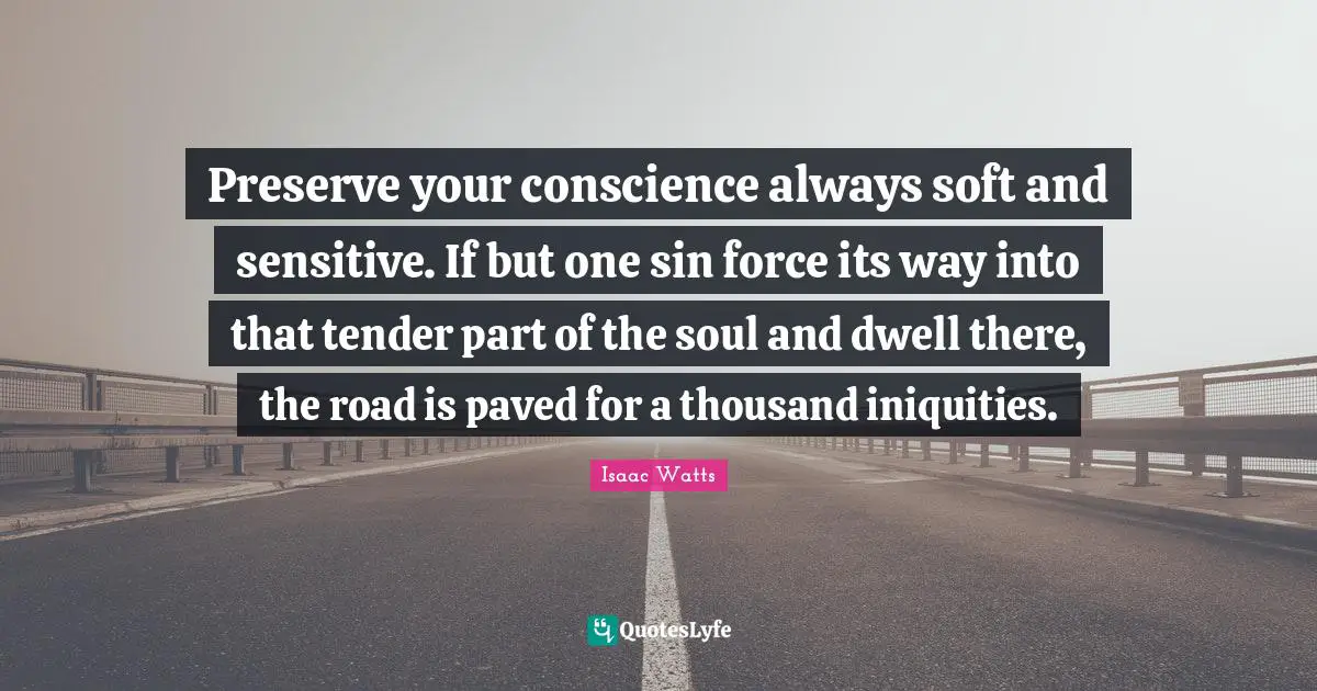 Preserve your conscience always soft and sensitive. If but one sin force its way into that tender part of the soul and dwell there, the road is paved for a thousand iniquities.