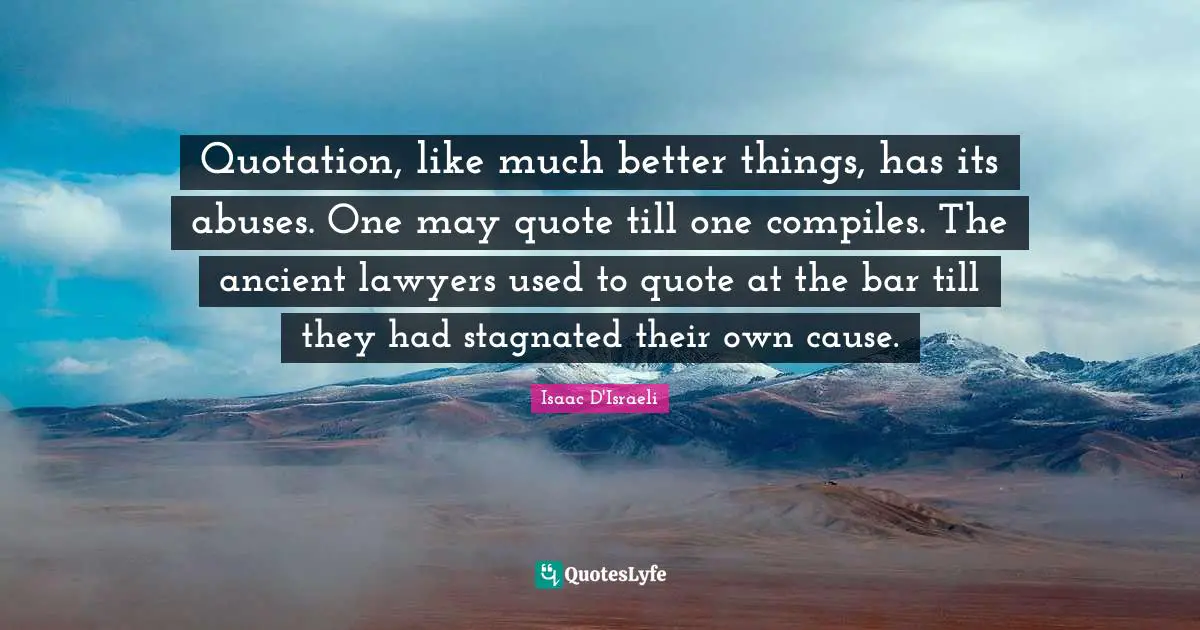 Quotation, like much better things, has its abuses. One may quote till one compiles. The ancient lawyers used to quote at the bar till they had stagnated their own cause.