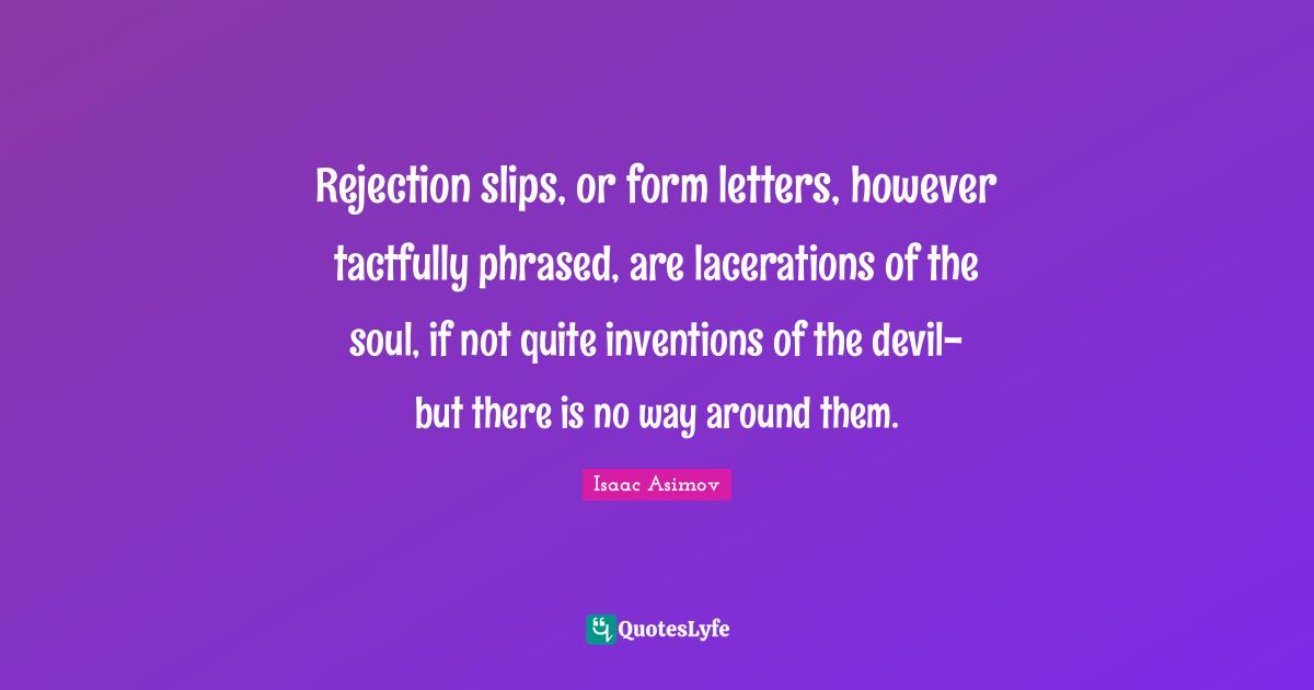Rejection slips, or form letters, however tactfully phrased, are lacerations of the soul, if not quite inventions of the devil-but there is no way around them.