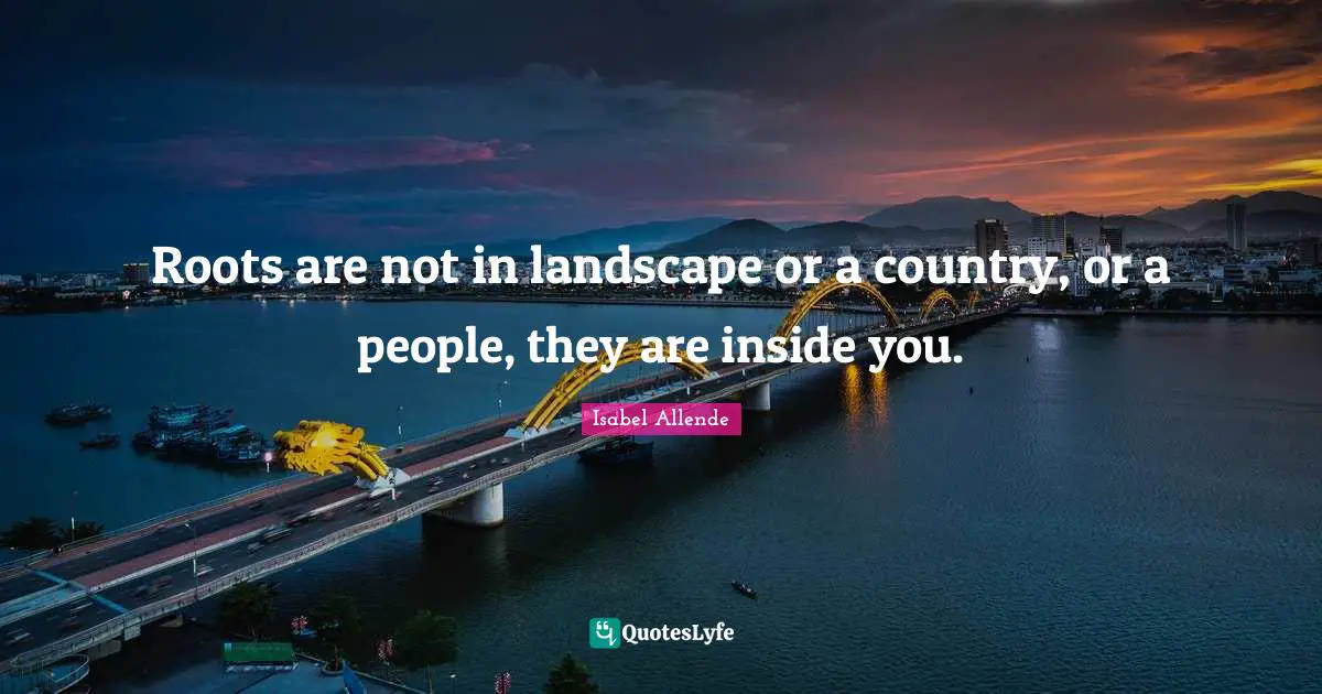 Roots are not in landscape or a country, or a people, they are inside you.
