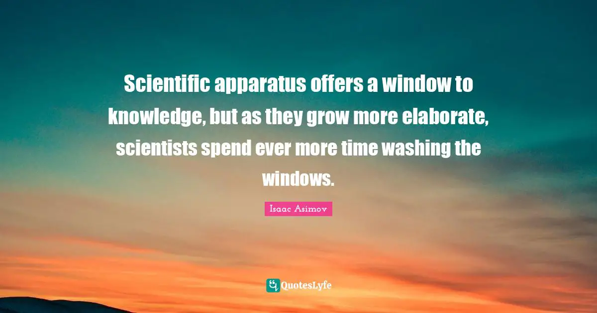 Washing Quotes: "Scientific apparatus offers a window to knowledge, but as they grow more elaborate, scientists spend ever more time washing the windows."