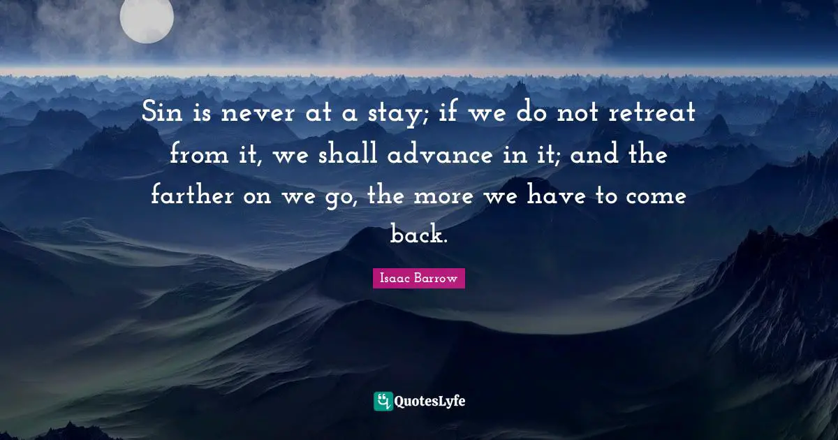 Sin is never at a stay; if we do not retreat from it, we shall advance in it; and the farther on we go, the more we have to come back.