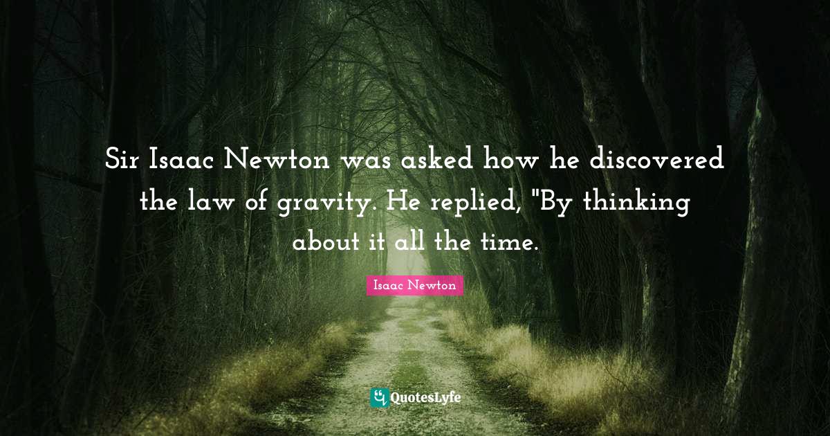 Sir Isaac Newton was asked how he discovered the law of gravity. He re