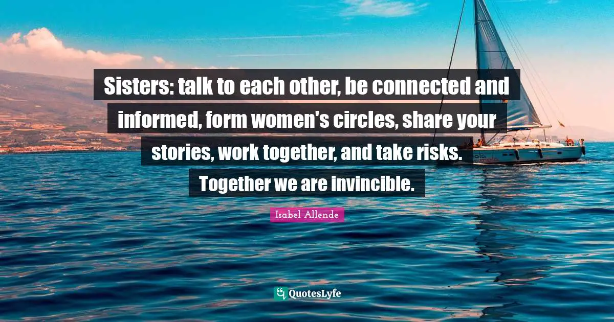 Invincible Quotes: "Sisters: talk to each other, be connected and informed, form women's circles, share your stories, work together, and take risks. Together we are invincible."