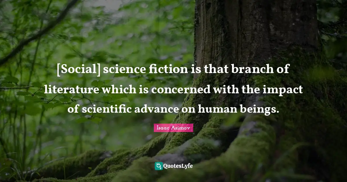 [Social] science fiction is that branch of literature which is concerned with the impact of scientific advance on human beings.
