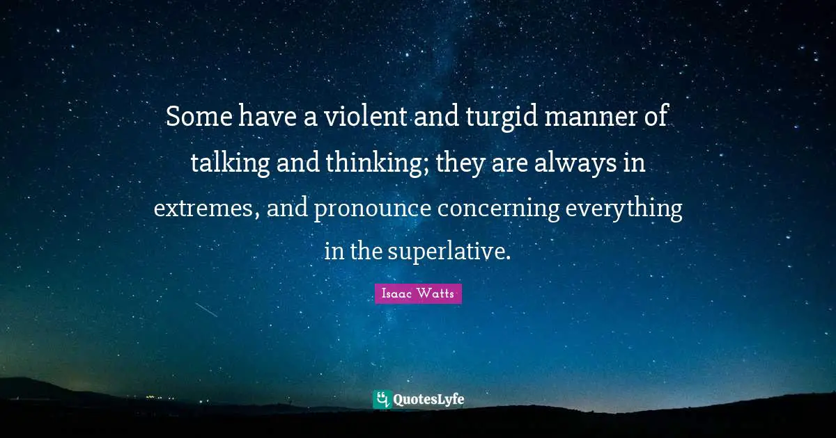 Some have a violent and turgid manner of talking and thinking; they are always in extremes, and pronounce concerning everything in the superlative.