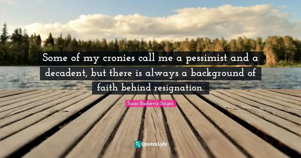 Some of my cronies call me a pessimist and a decadent, but there is always a background of faith behind resignation.