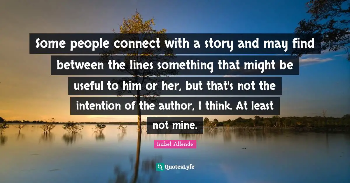 Some people connect with a story and may find between the lines something that might be useful to him or her, but that's not the intention of the author, I think. At least not mine.