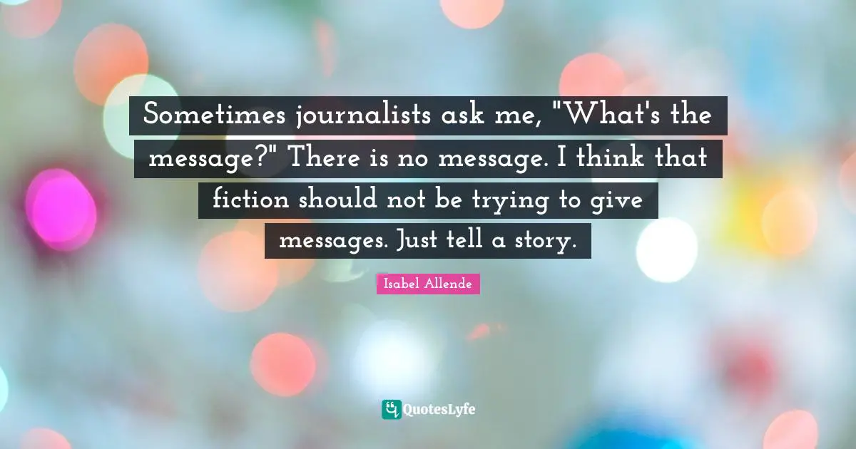 Sometimes journalists ask me, "What's the message?" There is no message. I think that fiction should not be trying to give messages. Just tell a story.