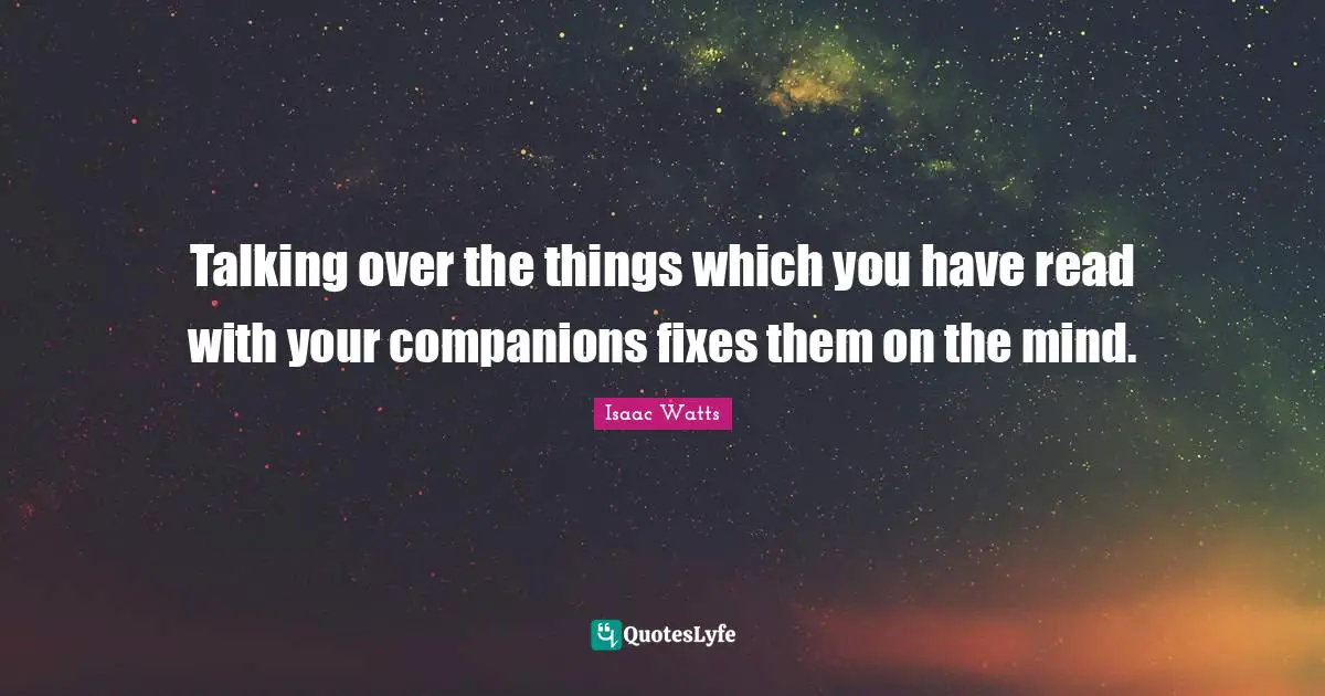 Talking over the things which you have read with your companions fixes them on the mind.