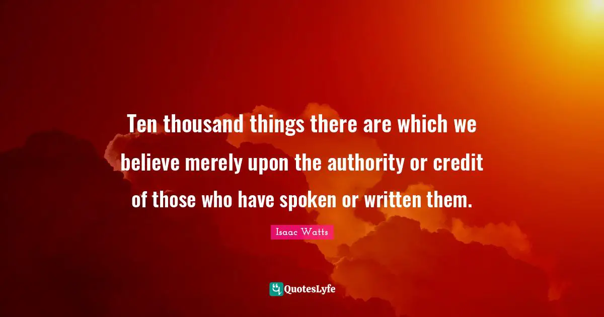 Ten thousand things there are which we believe merely upon the authority or credit of those who have spoken or written them.
