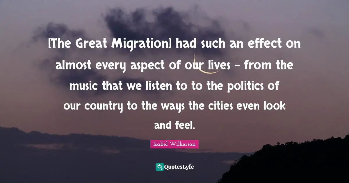 [The Great Migration] had such an effect on almost every aspect of our lives - from the music that we listen to to the politics of our country to the ways the cities even look and feel.