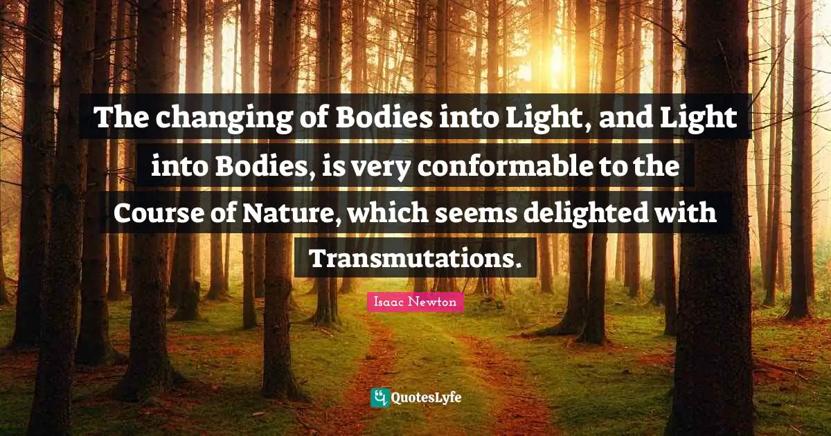 The changing of Bodies into Light, and Light into Bodies, is very conformable to the Course of Nature, which seems delighted with Transmutations.