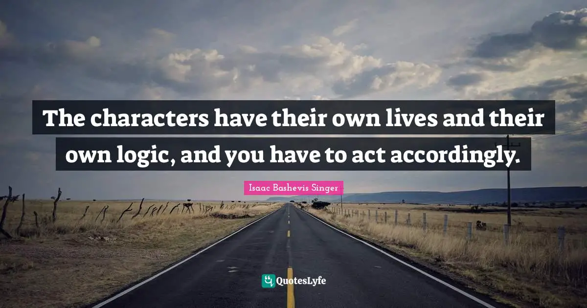 The characters have their own lives and their own logic, and you have to act accordingly.