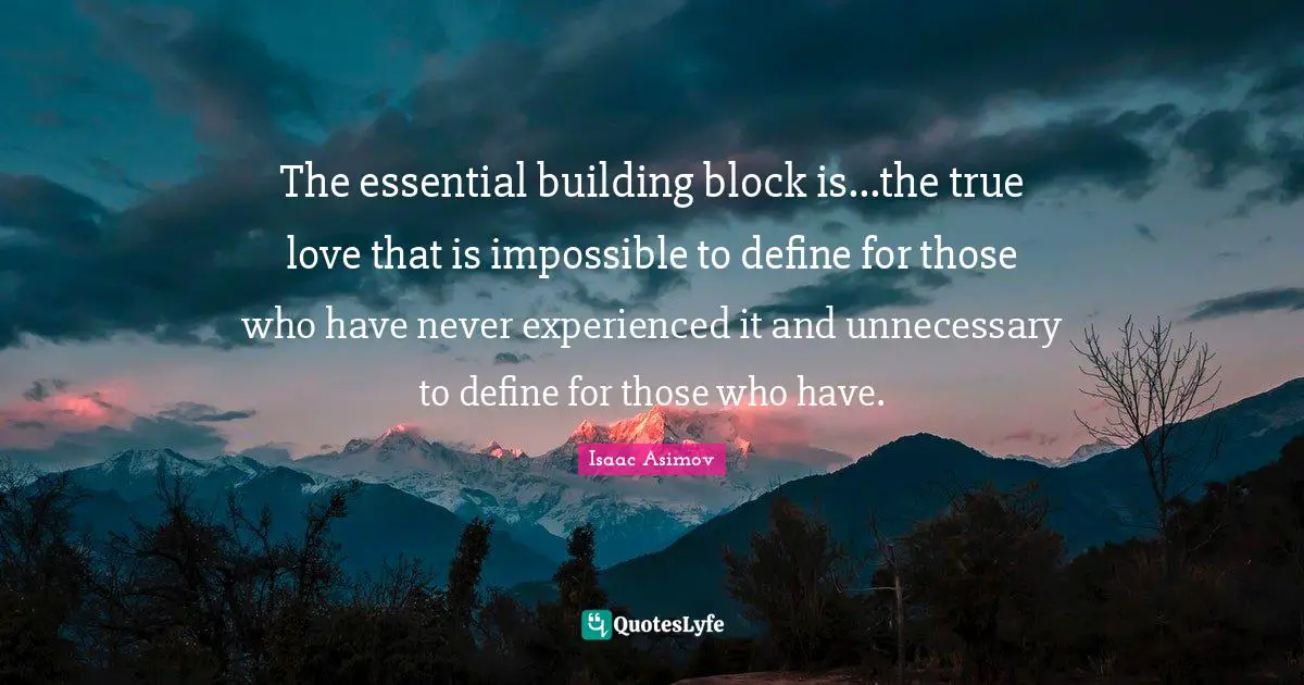 The essential building block is...the true love that is impossible to define for those who have never experienced it and unnecessary to define for those who have.
