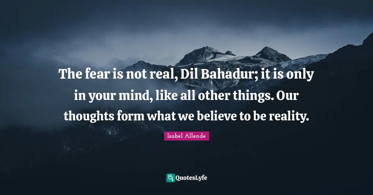 Our Thoughts Quotes: "The fear is not real, Dil Bahadur; it is only in your mind, like all other things. Our thoughts form what we believe to be reality."