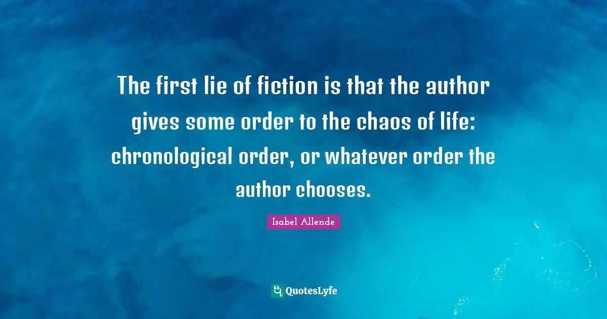 The first lie of fiction is that the author gives some order to the chaos of life: chronological order, or whatever order the author chooses.