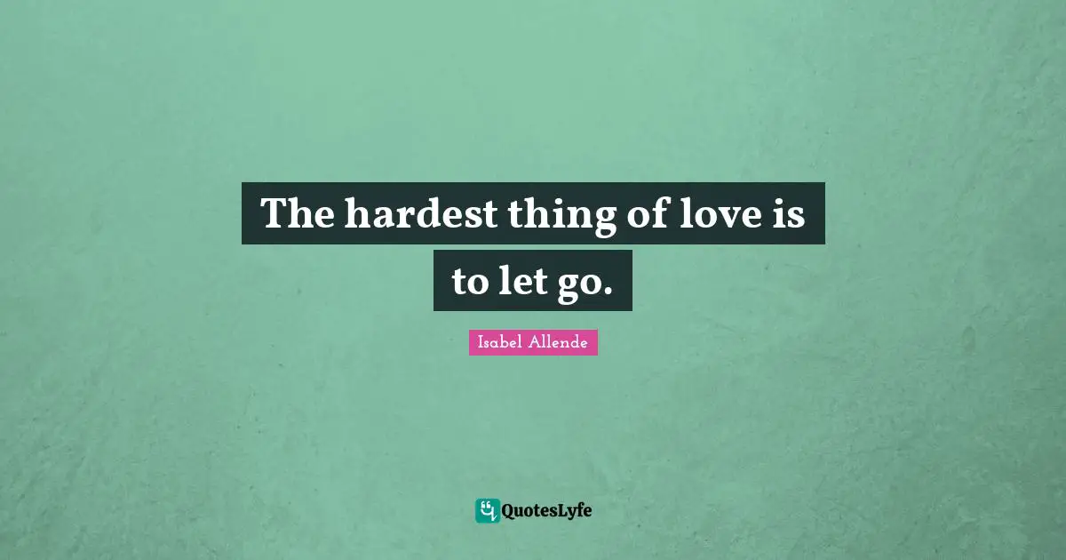 The hardest thing of love is to let go.
