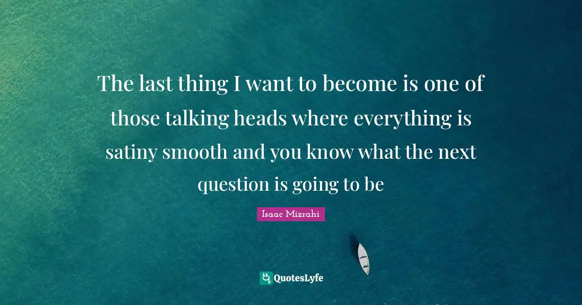Isaac Mizrahi Quotes: "The last thing I want to become is one of those talking heads where everything is satiny smooth and you know what the next question is going to be"