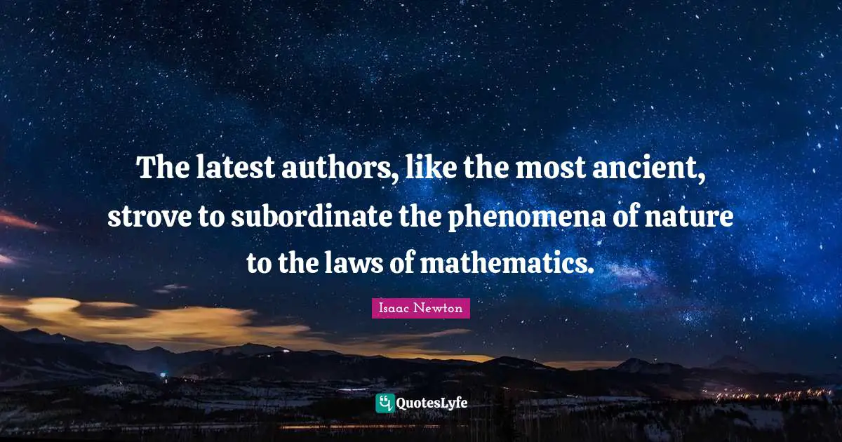 The latest authors, like the most ancient, strove to subordinate the phenomena of nature to the laws of mathematics.