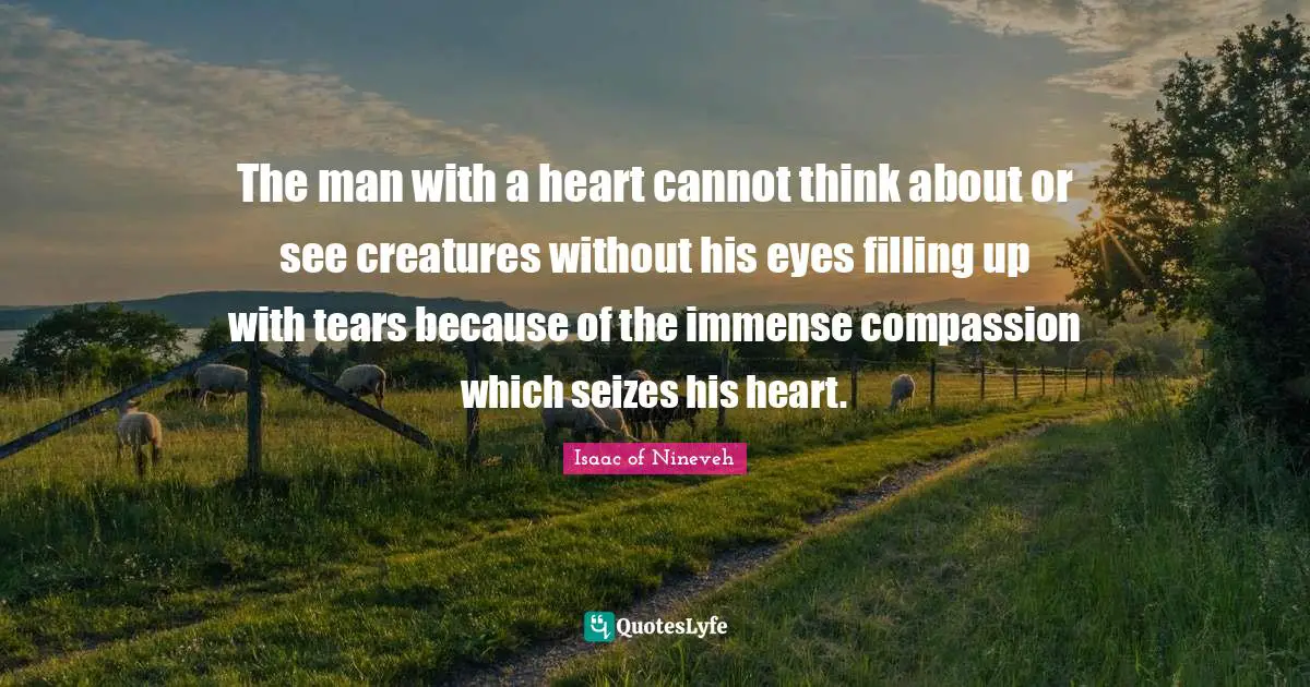 Immense Quotes: "The man with a heart cannot think about or see creatures without his eyes filling up with tears because of the immense compassion which seizes his heart."