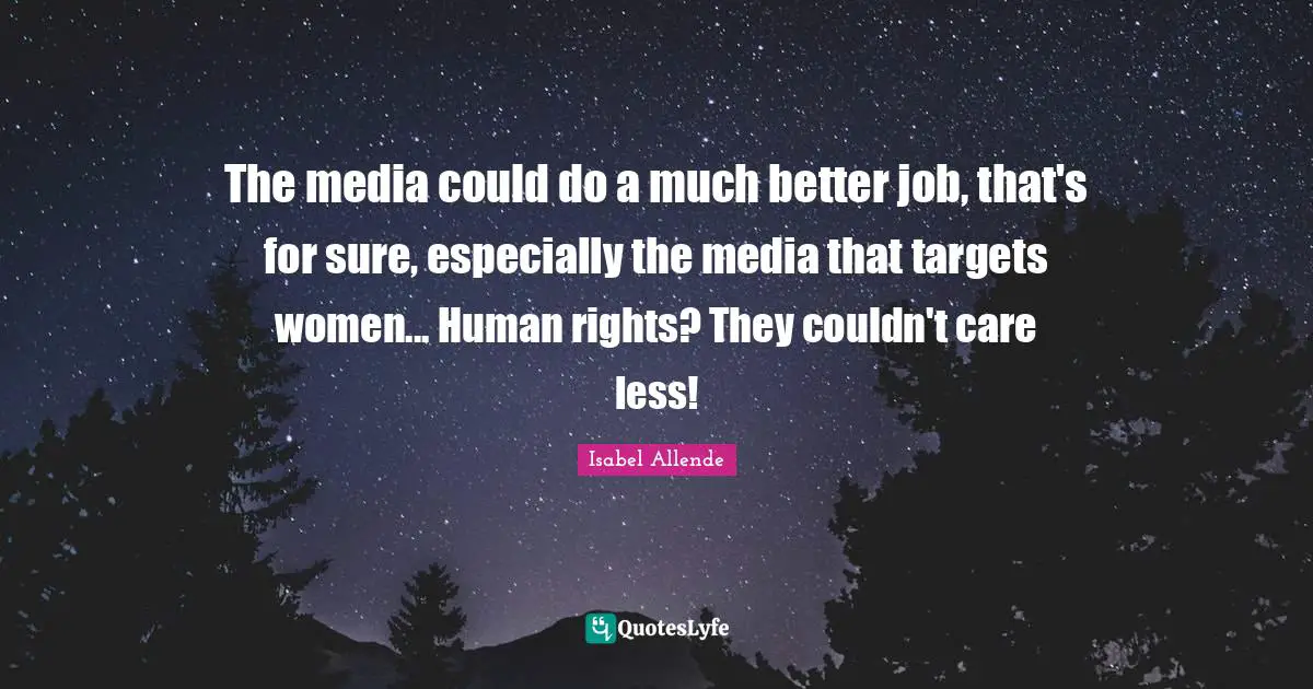 The media could do a much better job, that's for sure, especially the media that targets women... Human rights? They couldn't care less!