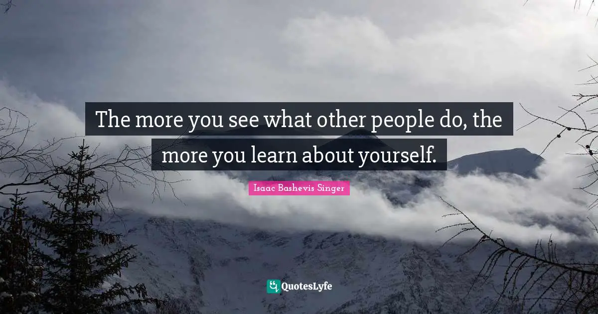 The more you see what other people do, the more you learn about yourself.