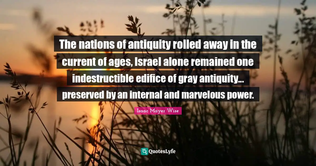 The nations of antiquity rolled away in the current of ages, Israel alone remained one indestructible edifice of gray antiquity... preserved by an internal and marvelous power.