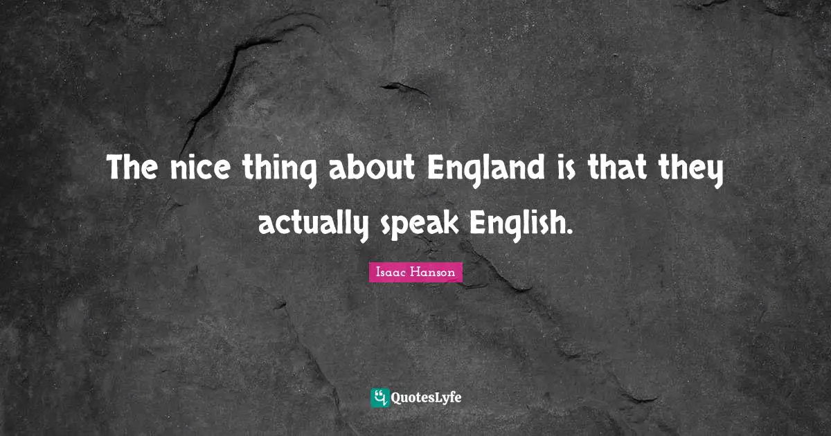 The nice thing about England is that they actually speak English.