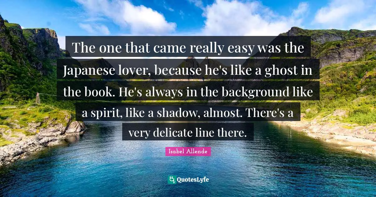 The one that came really easy was the Japanese lover, because he's like a ghost in the book. He's always in the background like a spirit, like a shadow, almost. There's a very delicate line there.