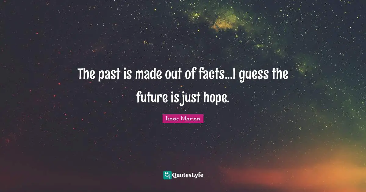 The past is made out of facts...I guess the future is just hope.